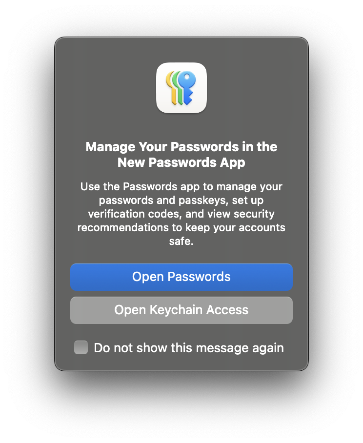 A dialog box titled 'Manage Your Passwords in the New Passwords App' that reads 'Use the Passwords app to manage your passwords and passkeys, set up verification codes, and view security recommendations to keep your accounts safe.' The primary action button reads 'Open Passwords' and the secondary action button reads 'Open Keychain Access'. A check box allows the user to tell the OS 'Do not show this message again.'